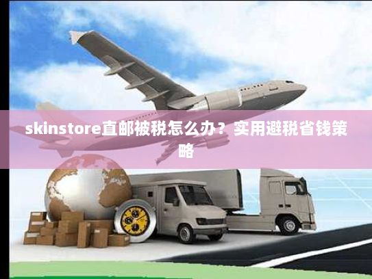 skinstore直邮被税怎么办？实用避税省钱策略