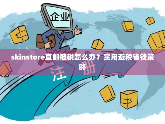 skinstore直邮被税怎么办？实用避税省钱策略