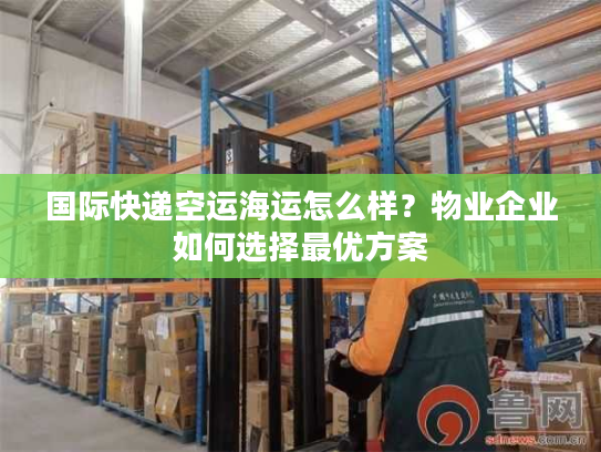 国际快递空运海运怎么样？物业企业如何选择最优方案