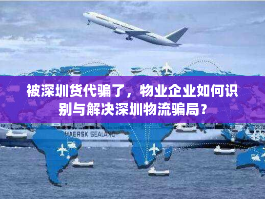 被深圳货代骗了，物业企业如何识别与解决深圳物流骗局？