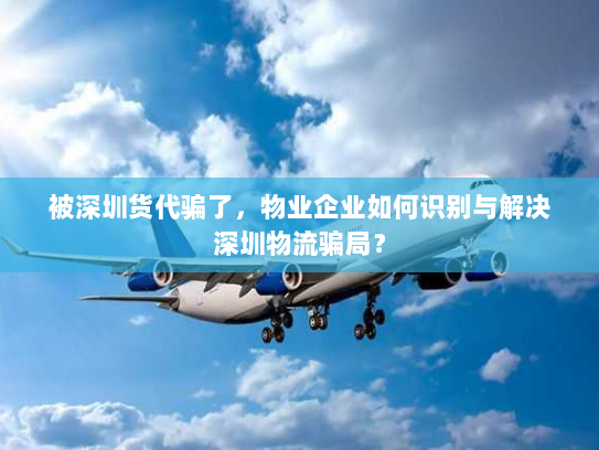 被深圳货代骗了,物业企业如何识别与解决深圳物流骗局? 被深圳货代骗了,物业企业如何识别与解决深圳物流骗局?