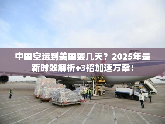 中国空运到美国要几天？2025年最新时效解析+3招加速方案！