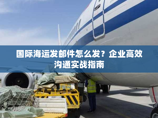 国际海运发邮件怎么发？企业高效沟通实战指南