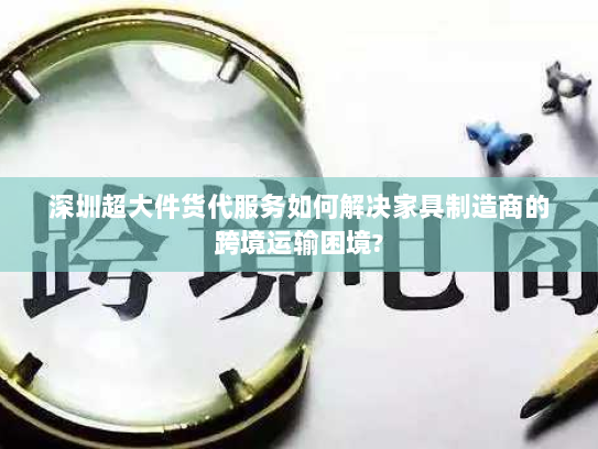 深圳超大件货代服务如何解决家具制造商的跨境运输困境?