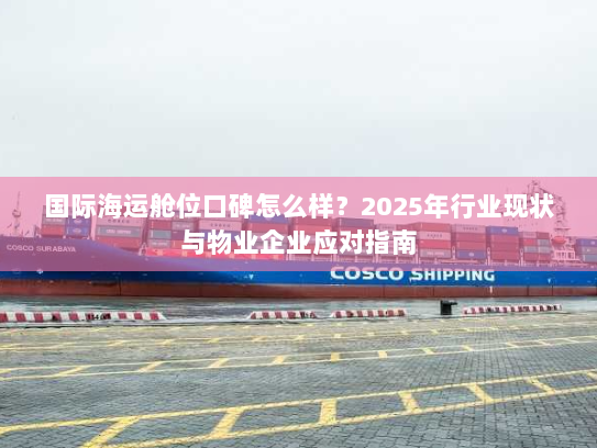 国际海运舱位口碑怎么样？2025年行业现状与物业企业应对指南