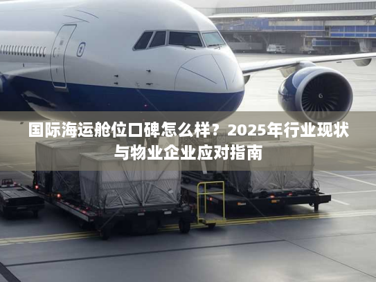 国际海运舱位口碑怎么样？2025年行业现状与物业企业应对指南