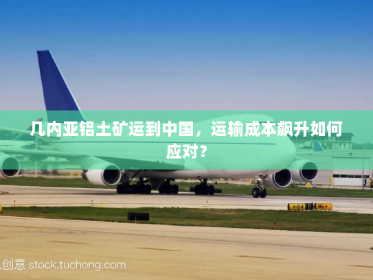 几内亚铝土矿运到中国，运输成本飙升如何应对？
