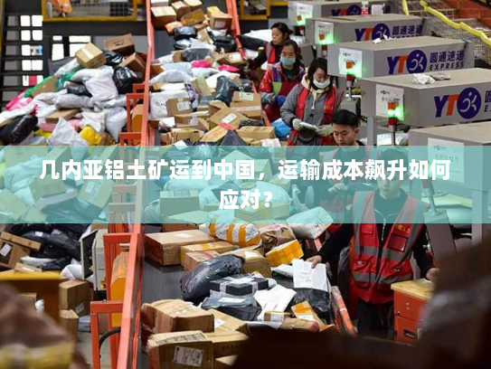 几内亚铝土矿运到中国,运输成本飙升如何应对? 几内亚铝土矿运到中国,运输成本飙升如何应对?