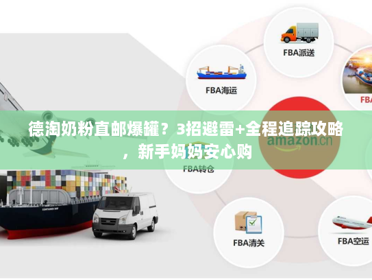 德淘奶粉直邮爆罐？3招避雷+全程追踪攻略，新手妈妈安心购