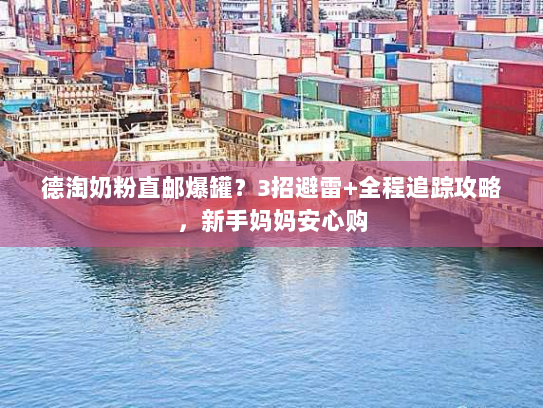 德淘奶粉直邮爆罐？3招避雷+全程追踪攻略，新手妈妈安心购