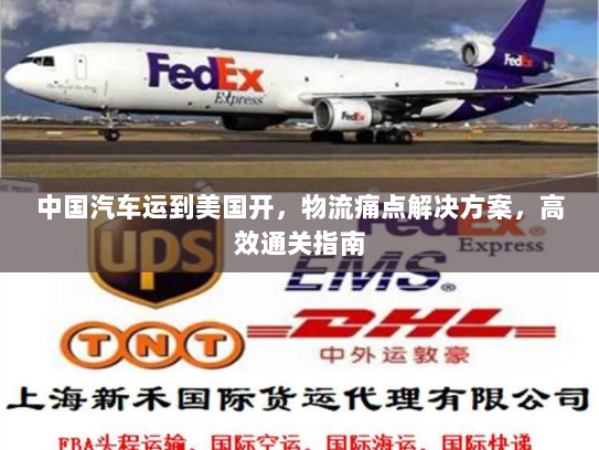 中国汽车运到美国开，物流痛点解决方案，高效通关指南