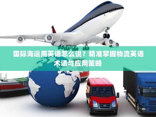 国际海运用英语怎么说？精准掌握物流英语术语与应用策略