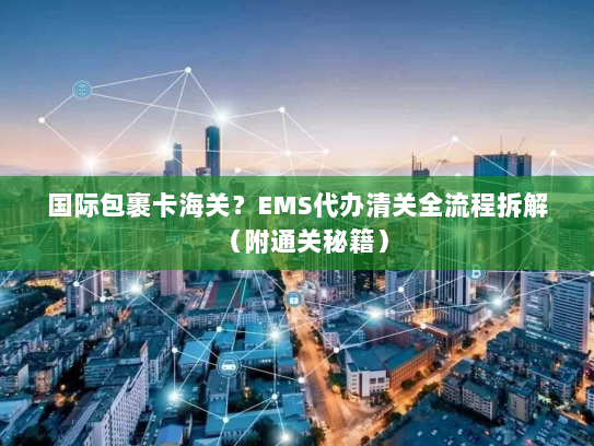 国际包裹卡海关?EMS代办清关全流程拆解(附通关秘籍) 国际包裹卡海关?EMS代办清关全流程拆解(附通关秘籍)