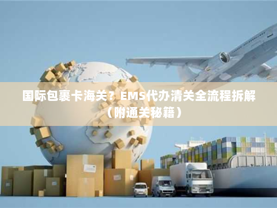 国际包裹卡海关?EMS代办清关全流程拆解(附通关秘籍) 国际包裹卡海关?EMS代办清关全流程拆解(附通关秘籍)