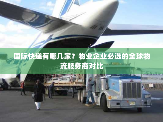 国际快递有哪几家?物业企业必选的全球物流服务商对比 国际快递有哪几家?物业企业必选的全球物流服务商对比