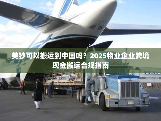 美钞可以搬运到中国吗？2025物业企业跨境现金搬运合规指南