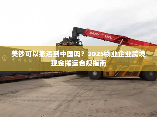 美钞可以搬运到中国吗？2025物业企业跨境现金搬运合规指南