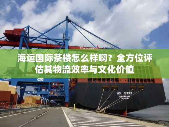 海运国际茶楼怎么样啊？全方位评估其物流效率与文化价值