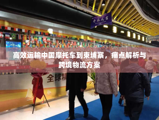 高效运输中国摩托车到柬埔寨，痛点解析与跨境物流方案