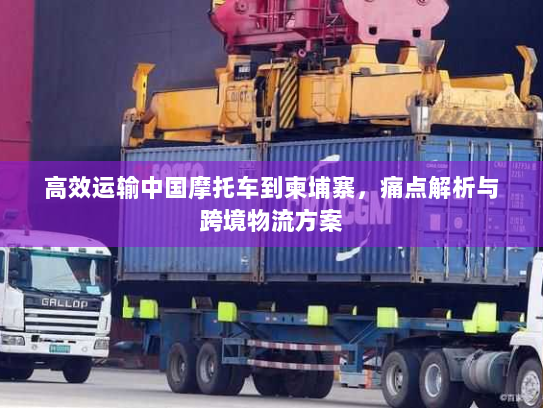 高效运输中国摩托车到柬埔寨,痛点解析与跨境物流方案 高效运输中国摩托车到柬埔寨,痛点解析与跨境物流方案