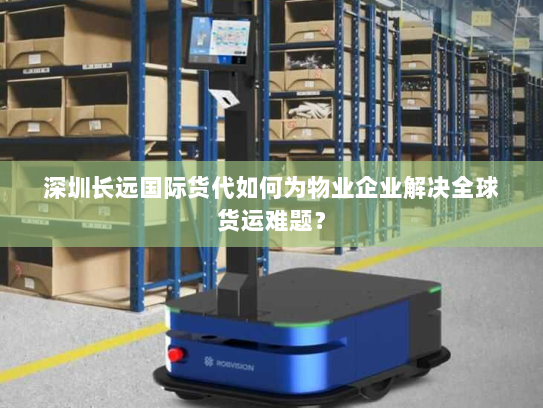深圳长远国际货代如何为物业企业解决全球货运难题? 深圳长远国际货代如何为物业企业解决全球货运难题?