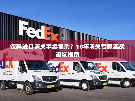 饮料进口清关手续复杂?10年清关专家实战避坑指南 饮料进口清关手续复杂?10年清关专家实战避坑指南