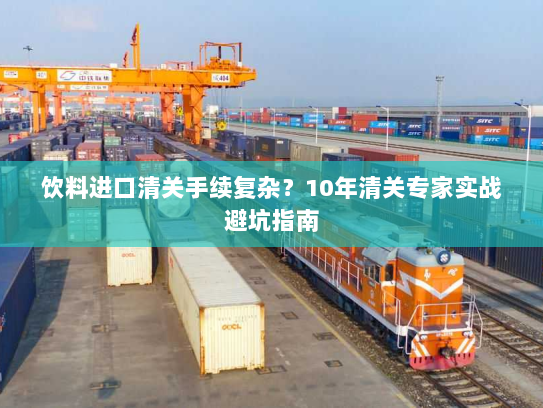 饮料进口清关手续复杂?10年清关专家实战避坑指南 饮料进口清关手续复杂?10年清关专家实战避坑指南