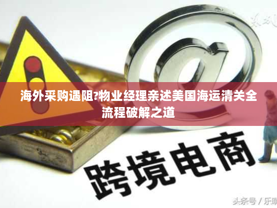 海外采购遇阻?物业经理亲述美国海运清关全流程破解之道 海外采购遇阻?物业经理亲述美国海运清关全流程破解之道