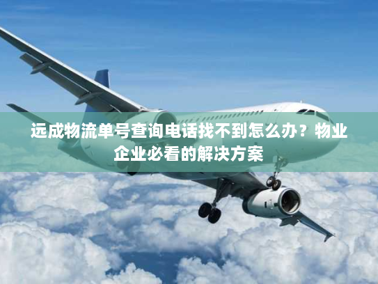 远成物流单号查询电话找不到怎么办？物业企业必看的解决方案