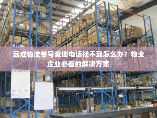 远成物流单号查询电话找不到怎么办？物业企业必看的解决方案