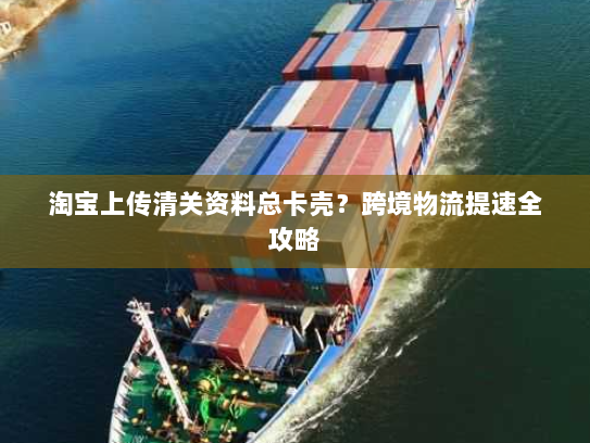 淘宝上传清关资料总卡壳？跨境物流提速全攻略