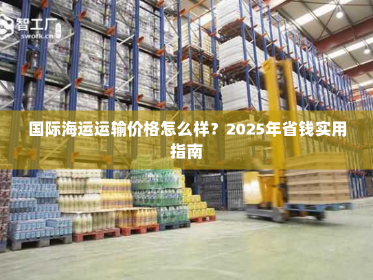 国际海运运输价格怎么样？2025年省钱实用指南
