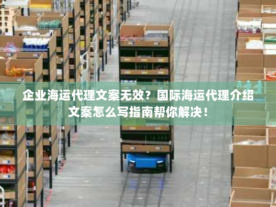 企业海运代理文案无效?国际海运代理介绍文案怎么写指南帮你解决! 企业海运代理文案无效?国际海运代理介绍文案怎么写指南帮你解决!