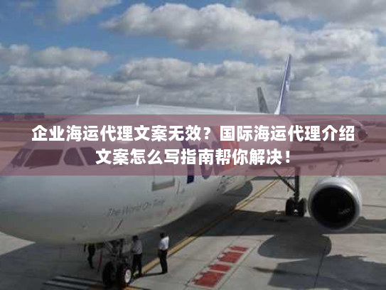 企业海运代理文案无效?国际海运代理介绍文案怎么写指南帮你解决! 企业海运代理文案无效?国际海运代理介绍文案怎么写指南帮你解决!