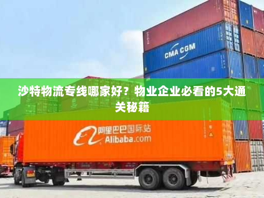 沙特物流专线哪家好？物业企业必看的5大通关秘籍