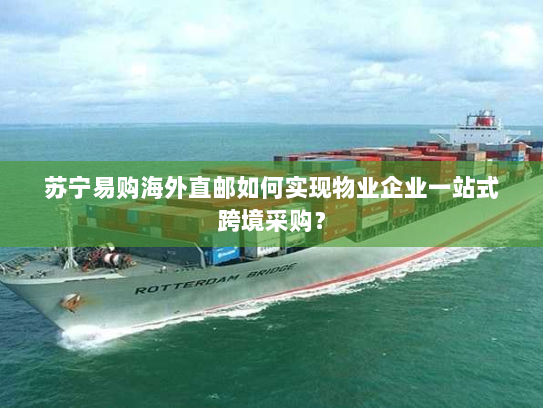 苏宁易购海外直邮如何实现物业企业一站式跨境采购？