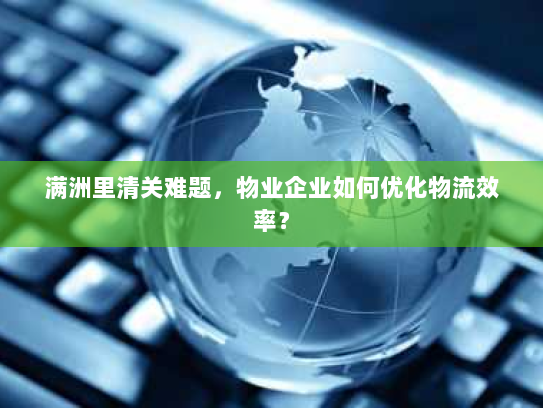 满洲里清关难题,物业企业如何优化物流效率? 满洲里清关难题,物业企业如何优化物流效率?