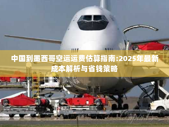 中国到墨西哥空运运费估算指南:2025年最新成本解析与省钱策略 中国到墨西哥空运运费估算指南:2025年最新成本解析与省钱策略