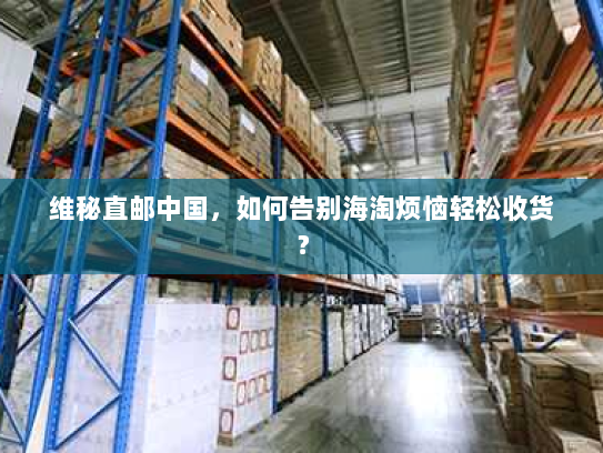 维秘直邮中国,如何告别海淘烦恼轻松收货? 维秘直邮中国,如何告别海淘烦恼轻松收货?