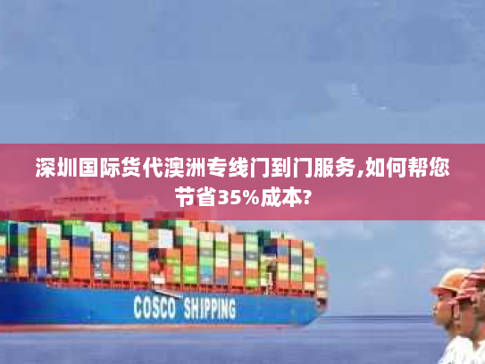 深圳国际货代澳洲专线门到门服务,如何帮您节省35%成本? 深圳国际货代澳洲专线门到门服务,如何帮您节省35%成本?