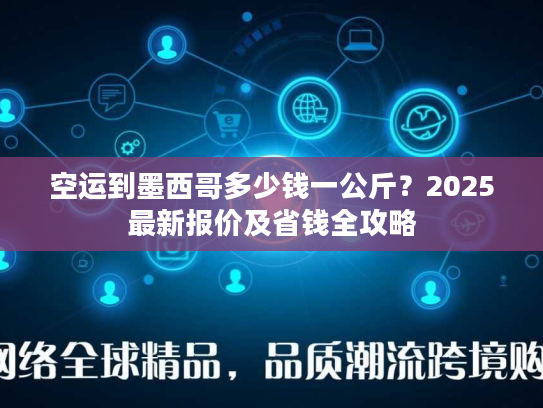 空运到墨西哥多少钱一公斤？2025最新报价及省钱全攻略