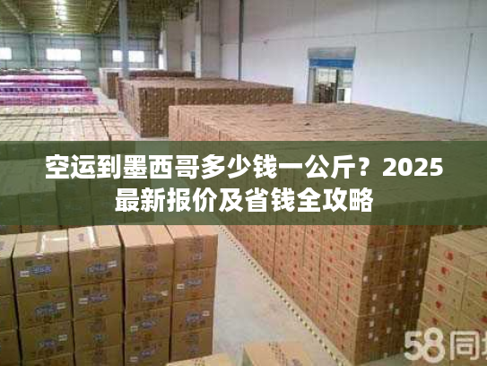 空运到墨西哥多少钱一公斤？2025最新报价及省钱全攻略