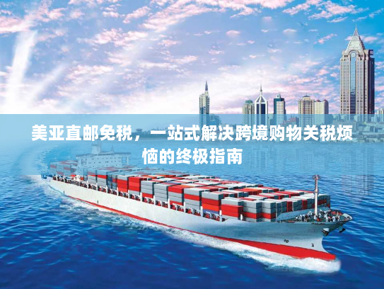 美亚直邮免税,一站式解决跨境购物关税烦恼的终极指南 美亚直邮免税,一站式解决跨境购物关税烦恼的终极指南