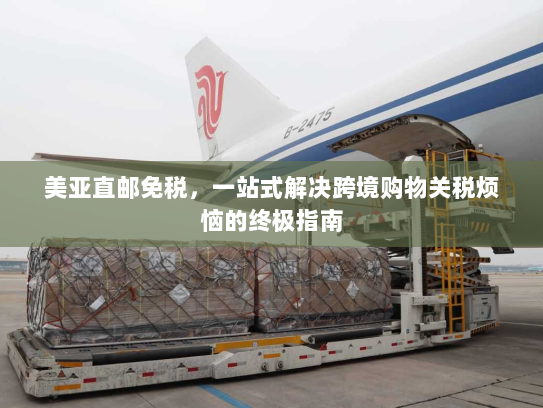 美亚直邮免税,一站式解决跨境购物关税烦恼的终极指南 美亚直邮免税,一站式解决跨境购物关税烦恼的终极指南