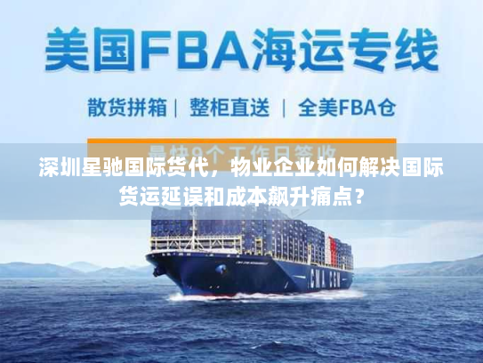 深圳星驰国际货代,物业企业如何解决国际货运延误和成本飙升痛点? 深圳星驰国际货代,物业企业如何解决国际货运延误和成本飙升痛点?