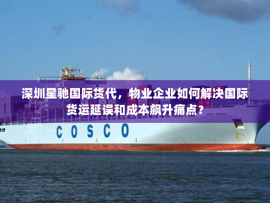 深圳星驰国际货代,物业企业如何解决国际货运延误和成本飙升痛点? 深圳星驰国际货代,物业企业如何解决国际货运延误和成本飙升痛点?