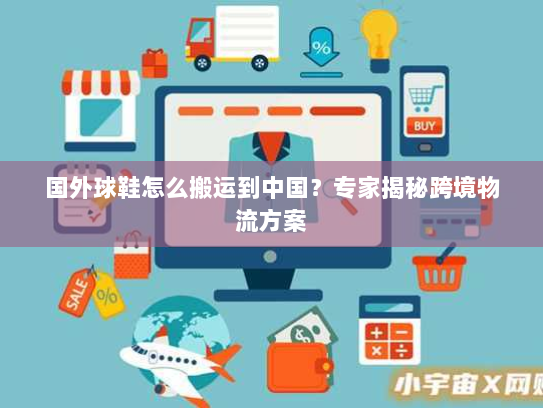 国外球鞋怎么搬运到中国?专家揭秘跨境物流方案 国外球鞋怎么搬运到中国?专家揭秘跨境物流方案