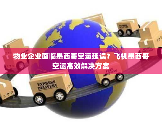 物业企业面临墨西哥空运延误？飞机墨西哥空运高效解决方案