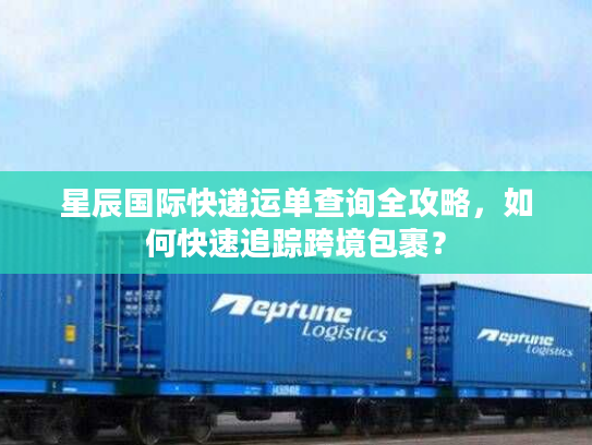 星辰国际快递运单查询全攻略,如何快速追踪跨境包裹? 星辰国际快递运单查询全攻略,如何快速追踪跨境包裹?