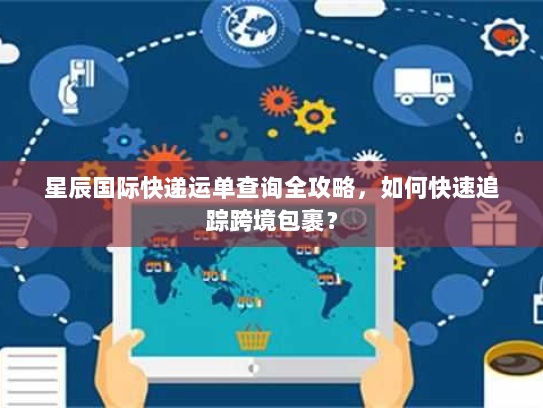 星辰国际快递运单查询全攻略,如何快速追踪跨境包裹? 星辰国际快递运单查询全攻略,如何快速追踪跨境包裹?
